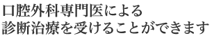 口腔外科専門医による診断治療を受けることができます