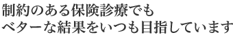 制約のある保険診療でもベターな結果をいつも目指しています