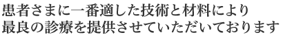 患者さまに一番適した技術と材料により最良の診療を提供させていただいております