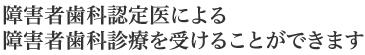 障害者歯科認定医による障害者歯科診療を受けることができます