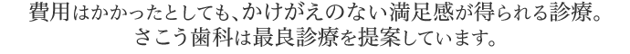 費用はかかったとしても、かけがえのない満足感が得られる診療。さこう歯科は最良診療を提案しています。