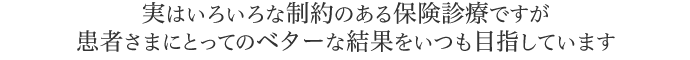 実はいろいろな制約のある保険診療ですが患者さまにとってのベターな結果をいつも目指しています