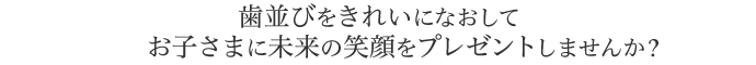 歯並びをきれいになおしてお子さまに未来の笑顔をプレゼントしませんか？